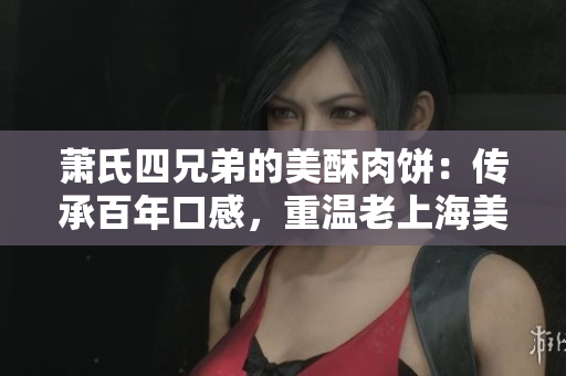 萧氏四兄弟的美酥肉饼：传承百年口感，重温老上海美食文化