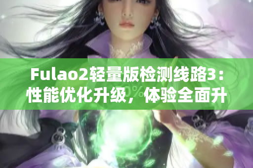 Fulao2轻量版检测线路3：性能优化升级，体验全面升级