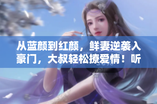 从蓝颜到红颜，鲜妻逆袭入豪门，大叔轻松撩爱情！听书畅想情感华章！