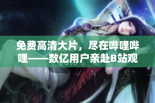 免费高清大片，尽在哔哩哔哩——数亿用户亲赴B站观影盛宴