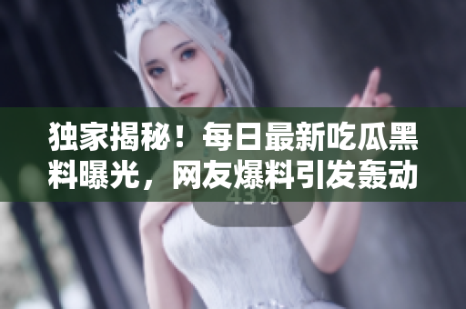 独家揭秘！每日最新吃瓜黑料曝光，网友爆料引发轰动！
