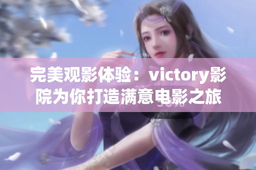 完美观影体验：victory影院为你打造满意电影之旅