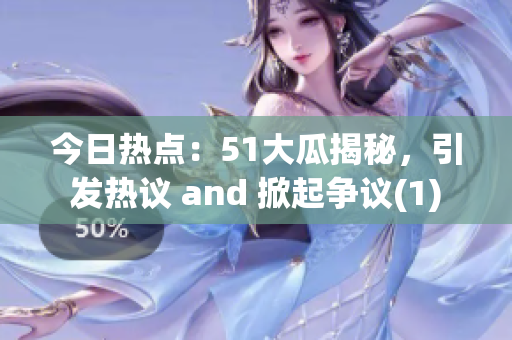 今日热点：51大瓜揭秘，引发热议 and 掀起争议(1)