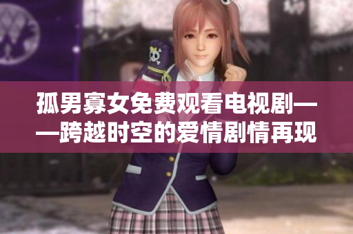 孤男寡女免费观看电视剧——跨越时空的爱情剧情再现