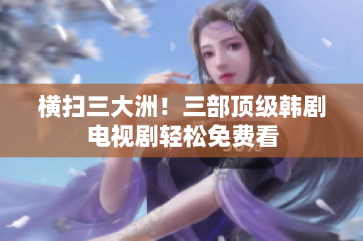 横扫三大洲！三部顶级韩剧电视剧轻松免费看