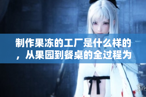 制作果冻的工厂是什么样的，从果园到餐桌的全过程为你揭秘