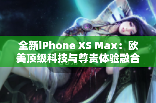 全新iPhone XS Max：欧美顶级科技与尊贵体验融合