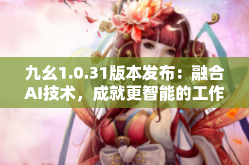 九幺1.0.31版本发布：融合AI技术，成就更智能的工作体验