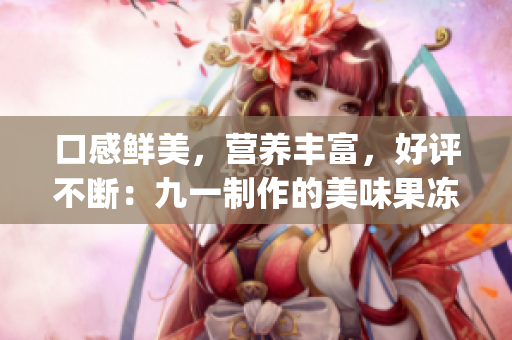 口感鲜美，营养丰富，好评不断：九一制作的美味果冻(1)