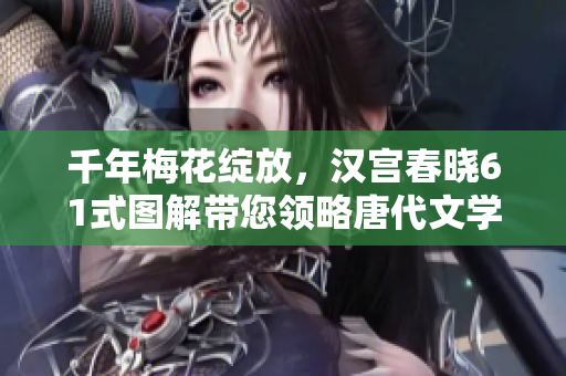 千年梅花绽放，汉宫春晓61式图解带您领略唐代文学传奇