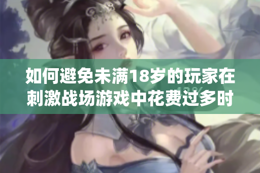 如何避免未满18岁的玩家在刺激战场游戏中花费过多时间？(1)