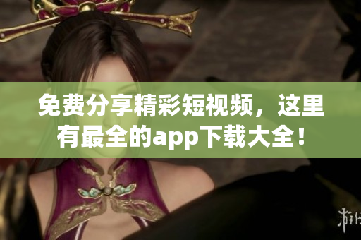 免费分享精彩短视频，这里有最全的app下载大全！