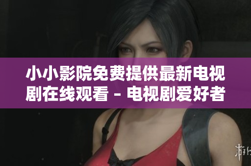 小小影院免费提供最新电视剧在线观看 – 电视剧爱好者的首选！