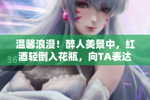 温馨浪漫！醉人美景中，红酒轻倒入花瓶，向TA表达你的爱意