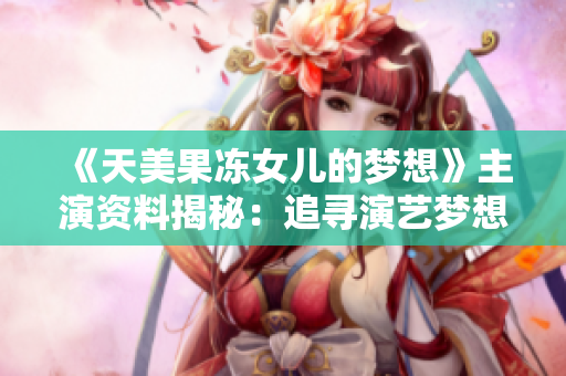 《天美果冻女儿的梦想》主演资料揭秘：追寻演艺梦想的故事