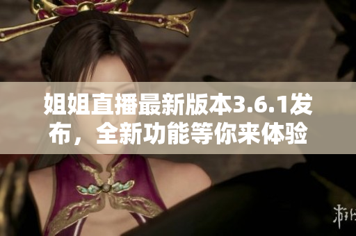 姐姐直播最新版本3.6.1发布，全新功能等你来体验