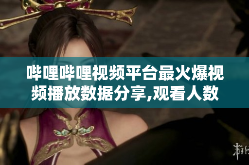 哔哩哔哩视频平台最火爆视频播放数据分享,观看人数暴增引关注
