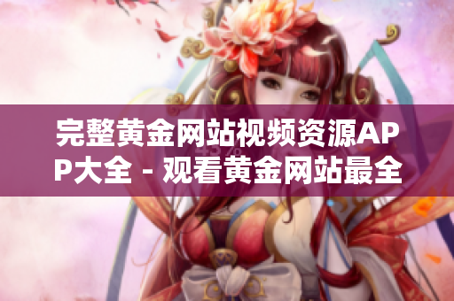 完整黄金网站视频资源APP大全 - 观看黄金网站最全视频资源推荐
