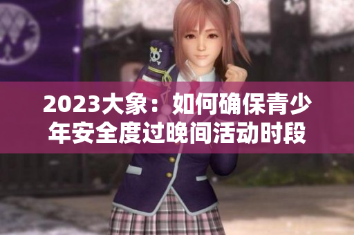 2023大象：如何确保青少年安全度过晚间活动时段