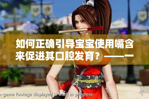 如何正确引导宝宝使用嘴含来促进其口腔发育？——一位编辑的探索与总结