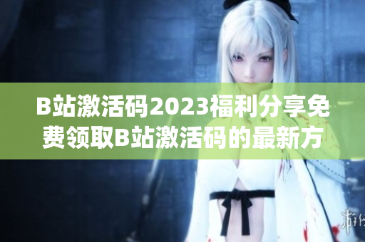 B站激活码2023福利分享免费领取B站激活码的最新方法分享(1)
