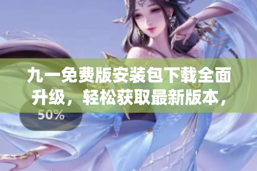 九一免费版安装包下载全面升级，轻松获取最新版本，畅玩乐趣无限(1)