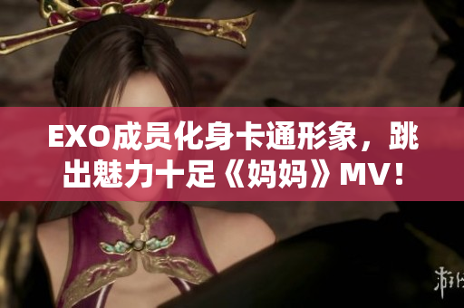 EXO成员化身卡通形象，跳出魅力十足《妈妈》MV！