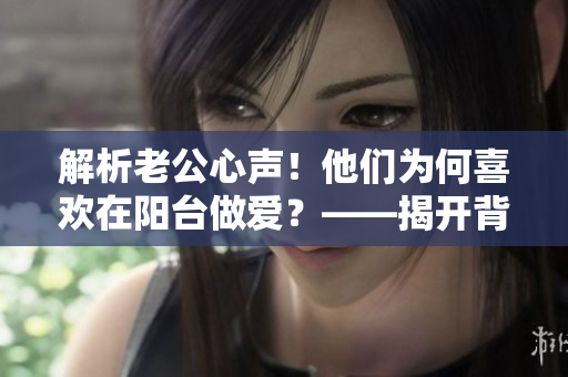 解析老公心声！他们为何喜欢在阳台做爱？——揭开背后的真相