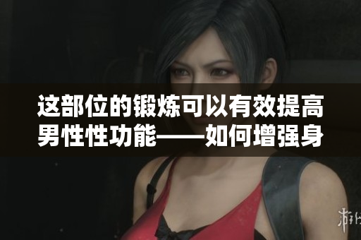 这部位的锻炼可以有效提高男性性功能——如何增强身体机能？