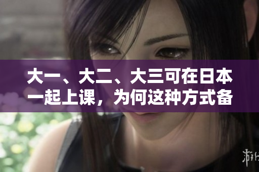 大一、大二、大三可在日本一起上课，为何这种方式备受欢迎？