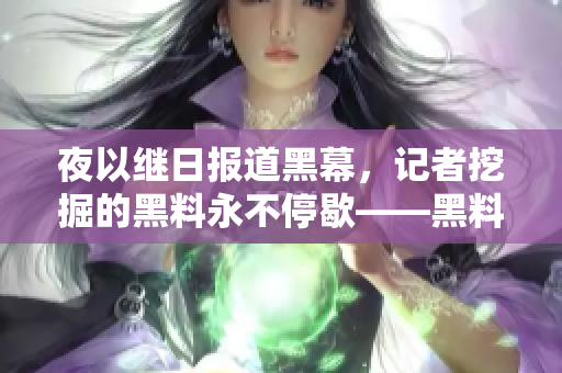 夜以继日报道黑幕，记者挖掘的黑料永不停歇——黑料猎人永不停歇！