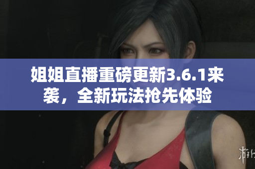 姐姐直播重磅更新3.6.1来袭，全新玩法抢先体验