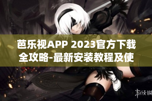 芭乐视APP 2023官方下载全攻略-最新安装教程及使用指南(1)
