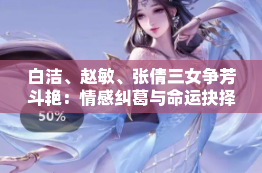 白洁、赵敏、张倩三女争芳斗艳：情感纠葛与命运抉择
