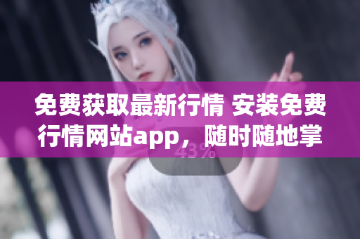 免费获取最新行情 安装免费行情网站app，随时随地掌握行情变化