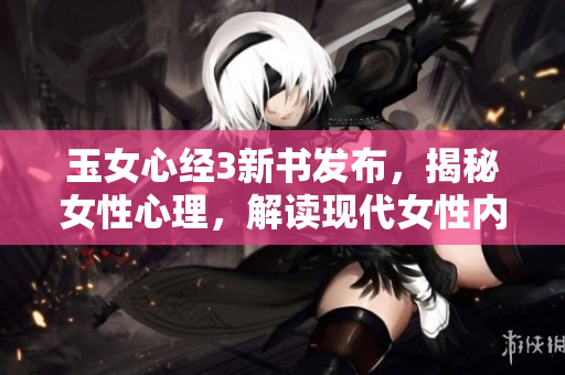 玉女心经3新书发布，揭秘女性心理，解读现代女性内心世界