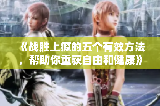 《战胜上瘾的五个有效方法，帮助你重获自由和健康》