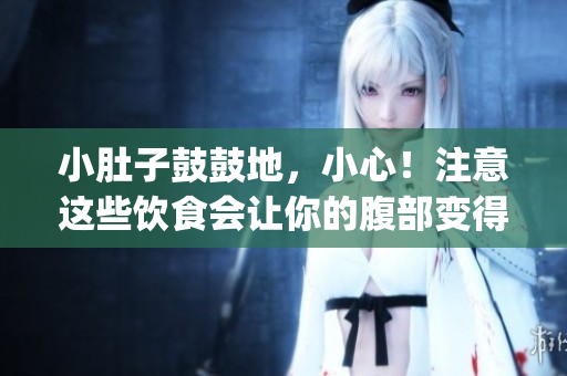 小肚子鼓鼓地，小心！注意这些饮食会让你的腹部变得臃肿(1)