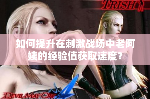 如何提升在刺激战场中老阿姨的经验值获取速度？