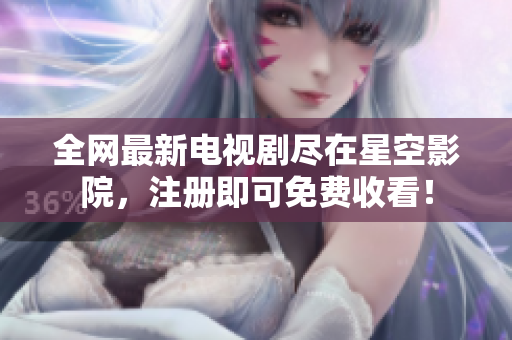 全网最新电视剧尽在星空影院，注册即可免费收看！