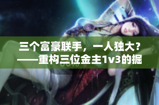 三个富豪联手，一人独大？——重构三位金主1v3的掘金之路