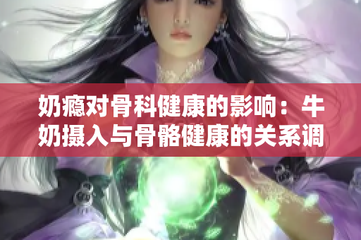 奶瘾对骨科健康的影响：牛奶摄入与骨骼健康的关系调查