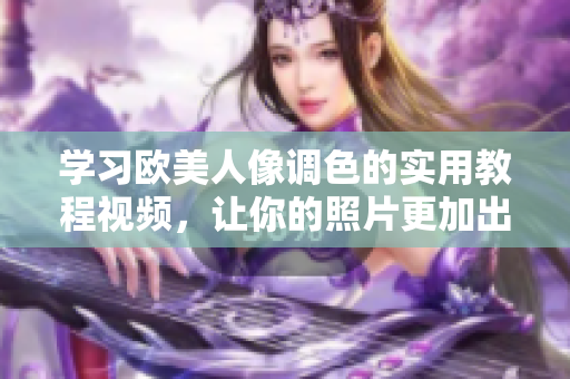 学习欧美人像调色的实用教程视频，让你的照片更加出彩