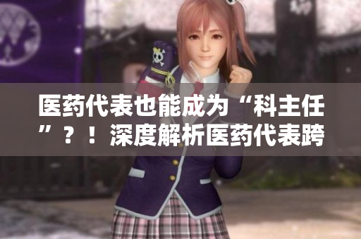 医药代表也能成为“科主任”？！深度解析医药代表跨界医院管理现象
