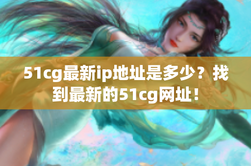 51cg最新ip地址是多少？找到最新的51cg网址！