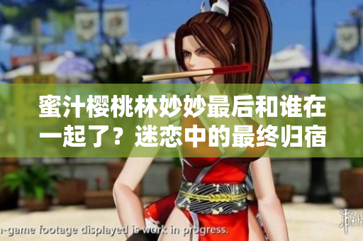蜜汁樱桃林妙妙最后和谁在一起了？迷恋中的最终归宿揭晓