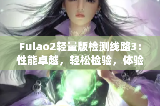 Fulao2轻量版检测线路3：性能卓越，轻松检验，体验更畅顺(1)