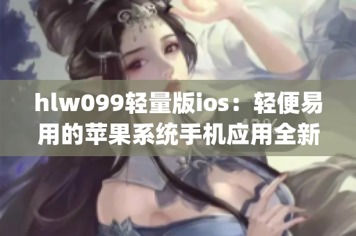 hlw099轻量版ios：轻便易用的苹果系统手机应用全新发布！(1)