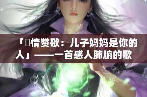 「親情赞歌：儿子妈妈是你的人」——一首感人肺腑的歌曲