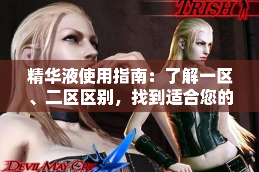 精华液使用指南：了解一区、二区区别，找到适合您的护肤配方
